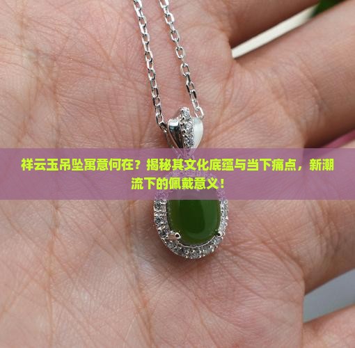 祥云玉吊坠寓意何在？揭秘其文化底蕴与当下痛点，新潮流下的佩戴意义！