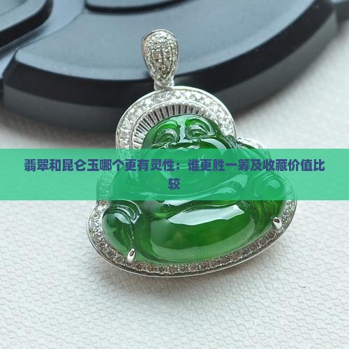 翡翠和昆仑玉哪个更有灵性：谁更胜一筹及收藏价值比较