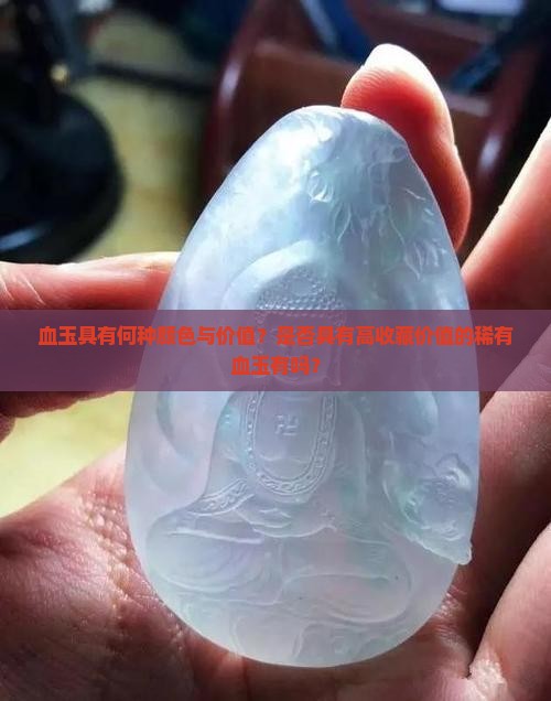 血玉具有何种颜色与价值？是否具有高收藏价值的稀有血玉有吗？