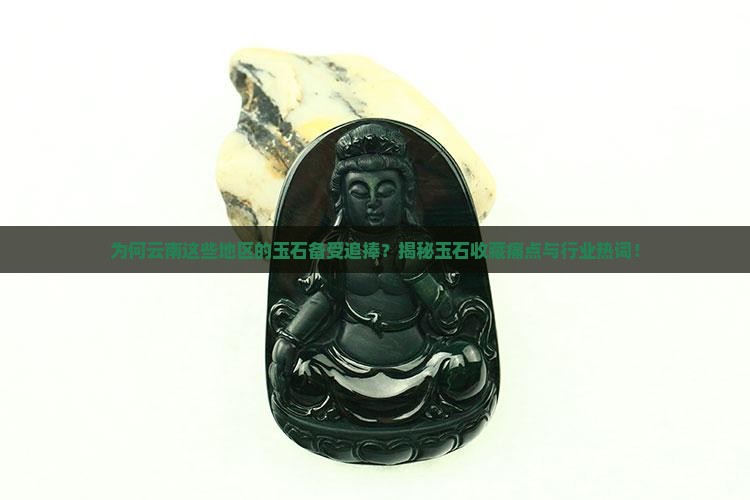 为何云南这些地区的玉石备受追捧？揭秘玉石收藏痛点与行业热词！