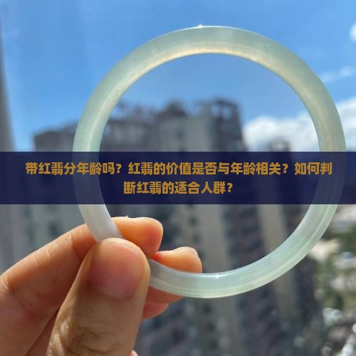 带红翡分年龄吗？红翡的价值是否与年龄相关？如何判断红翡的适合人群？