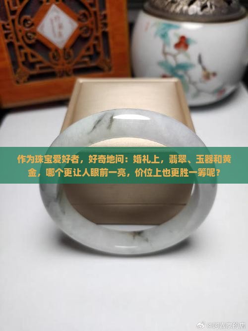 作为珠宝爱好者，好奇地问：婚礼上，翡翠、玉器和黄金，哪个更让人眼前一亮，价位上也更胜一筹呢？