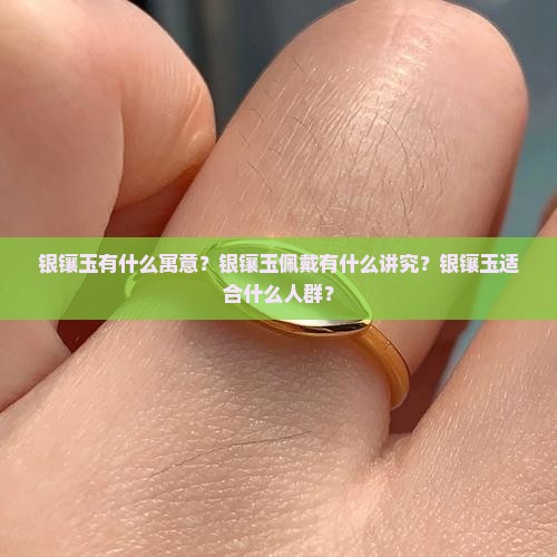 银镶玉有什么寓意？银镶玉佩戴有什么讲究？银镶玉适合什么人群？