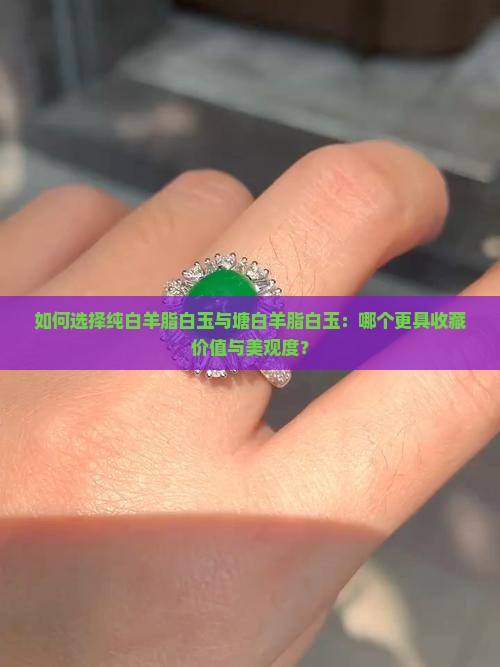 如何选择纯白羊脂白玉与塘白羊脂白玉：哪个更具收藏价值与美观度？
