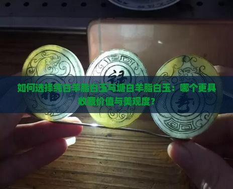 如何选择纯白羊脂白玉与塘白羊脂白玉：哪个更具收藏价值与美观度？