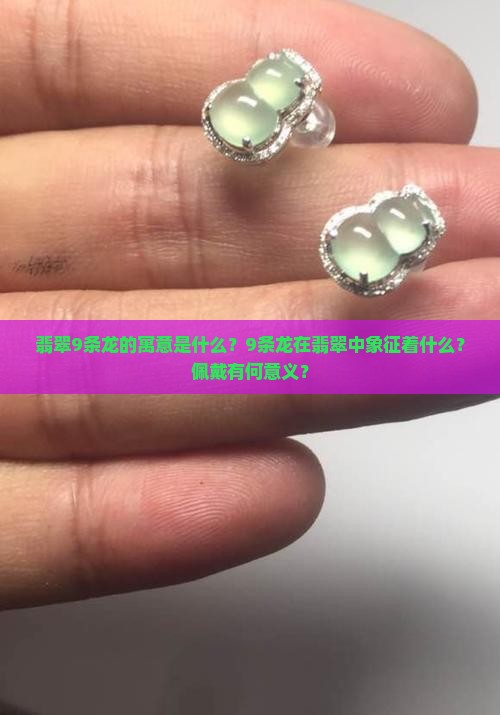 翡翠9条龙的寓意是什么？9条龙在翡翠中象征着什么？佩戴有何意义？