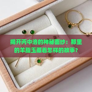 揭开丙中洛的神秘面纱：那里的羊脂玉藏着怎样的故事？