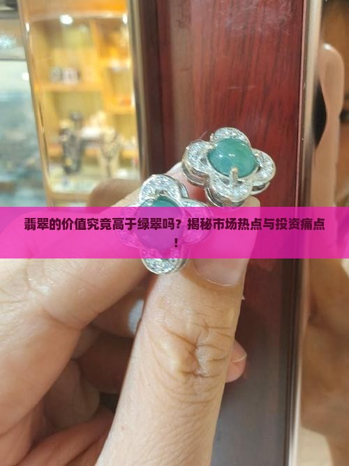 翡翠的价值究竟高于绿翠吗？揭秘市场热点与投资痛点！