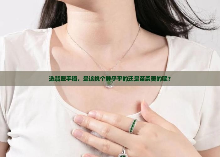 选翡翠手镯，是该挑个胖乎乎的还是苗条美的呢？