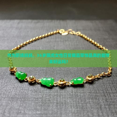 作为职场妈妈，36岁属虎女性日常戴翡翠饰品真的能带来好运吗？