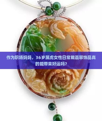 作为职场妈妈，36岁属虎女性日常戴翡翠饰品真的能带来好运吗？