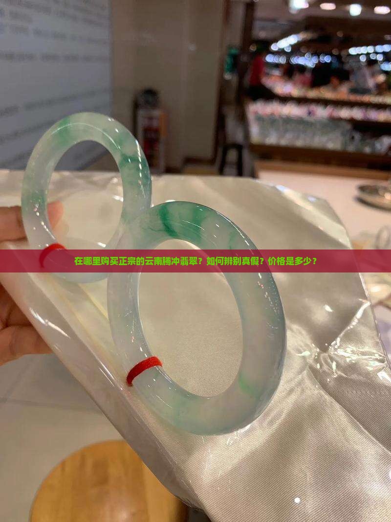 在哪里购买正宗的云南腾冲翡翠？如何辨别真假？价格是多少？