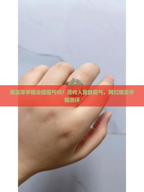 戴翡翠手镯会提阳气吗？现代人常缺阳气，网红爆款手镯测评