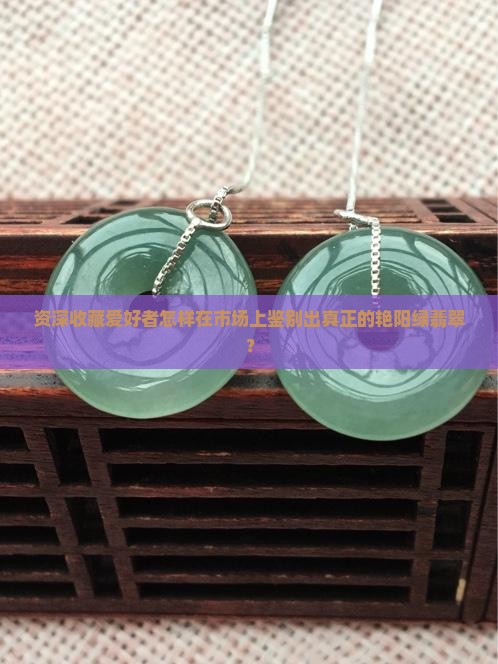 资深收藏爱好者怎样在市场上鉴别出真正的艳阳绿翡翠？