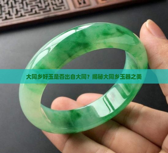大同乡好玉是否出自大同？揭秘大同乡玉器之美