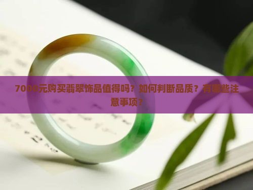 7000元购买翡翠饰品值得吗？如何判断品质？有哪些注意事项？