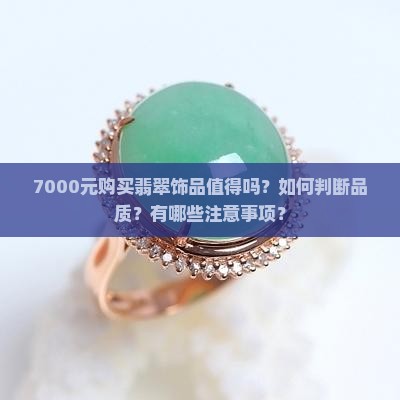 7000元购买翡翠饰品值得吗？如何判断品质？有哪些注意事项？