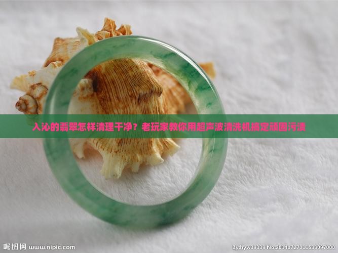 入沁的翡翠怎样清理干净?老玩家教你用超声波清洗机搞定顽固污渍 入沁的翡翠怎样清理干净?老玩家教你用超声波清洗机搞定顽固污渍