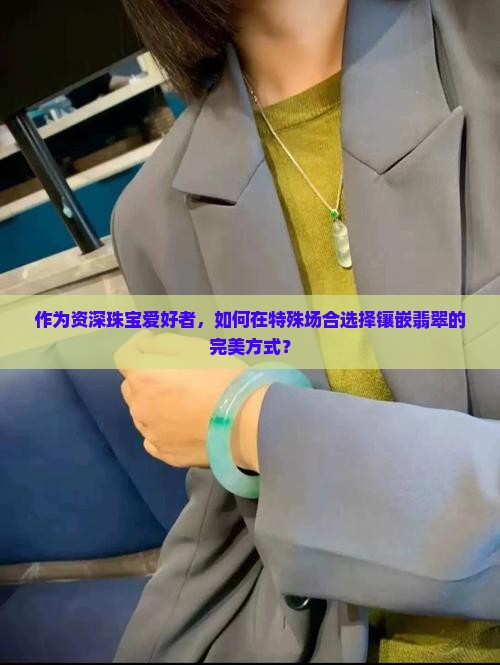 作为资深珠宝爱好者，如何在特殊场合选择镶嵌翡翠的完美方式？