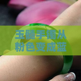 玉髓手镯从粉色变成蓝色现象及原因分析