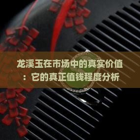 龙溪玉在市场中的真实价值：它的真正值钱程度分析