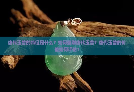 唐代玉兽的特征是什么？如何鉴别唐代玉兽？唐代玉兽的价值如何评估？