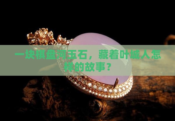 一块棋盘河玉石，藏着叶城人怎样的故事？