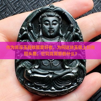 作为资深玉器收藏爱好者，为何这块玉佩上刻有回头鹿，它究竟寓意着什么？