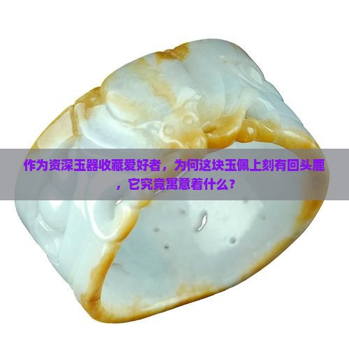 作为资深玉器收藏爱好者，为何这块玉佩上刻有回头鹿，它究竟寓意着什么？