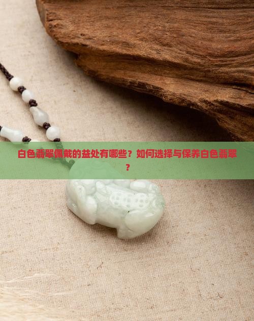 白色翡翠佩戴的益处有哪些？如何选择与保养白色翡翠？