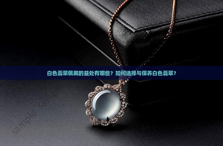 白色翡翠佩戴的益处有哪些？如何选择与保养白色翡翠？