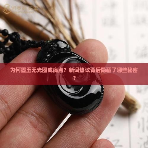 为何墨玉无光圈成痛点？新词热议背后隐藏了哪些秘密？