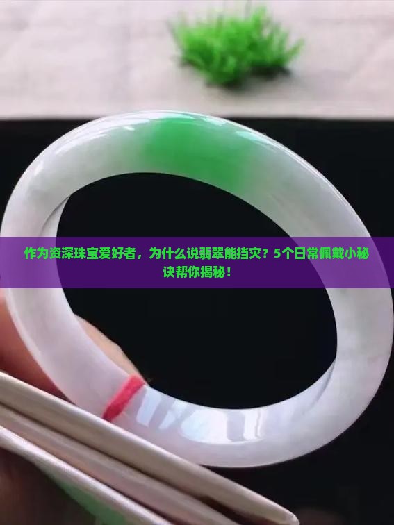 作为资深珠宝爱好者，为什么说翡翠能挡灾？5个日常佩戴小秘诀帮你揭秘！