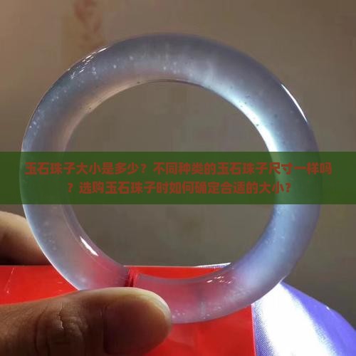 玉石珠子大小是多少？不同种类的玉石珠子尺寸一样吗？选购玉石珠子时如何确定合适的大小？