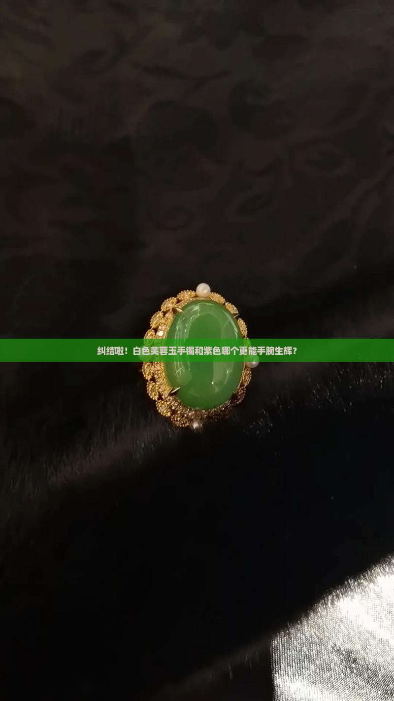 纠结啦！白色芙蓉玉手镯和紫色哪个更能手腕生辉？
