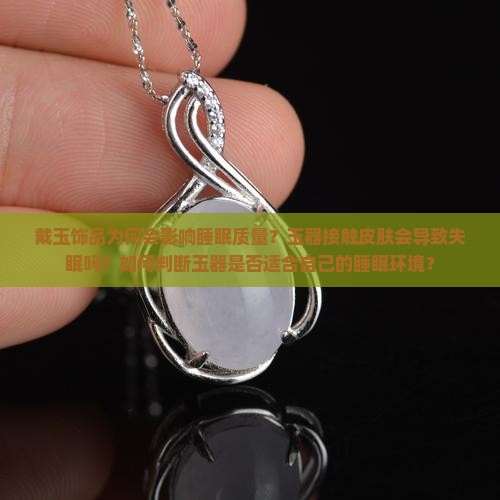 戴玉饰品为何会影响睡眠质量？玉器接触皮肤会导致失眠吗？如何判断玉器是否适合自己的睡眠环境？