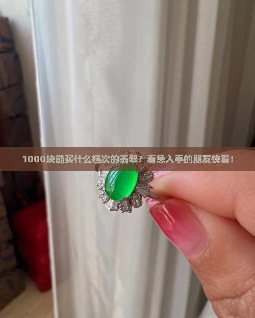 1000块能买什么档次的翡翠？着急入手的朋友快看！