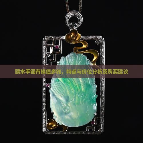 晴水手镯有棉值多钱，特点与价位分析及购买建议