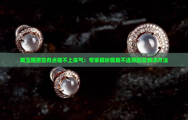 戴玉镯感觉有点喘不上来气：专家解析佩戴不适原因及解决方法