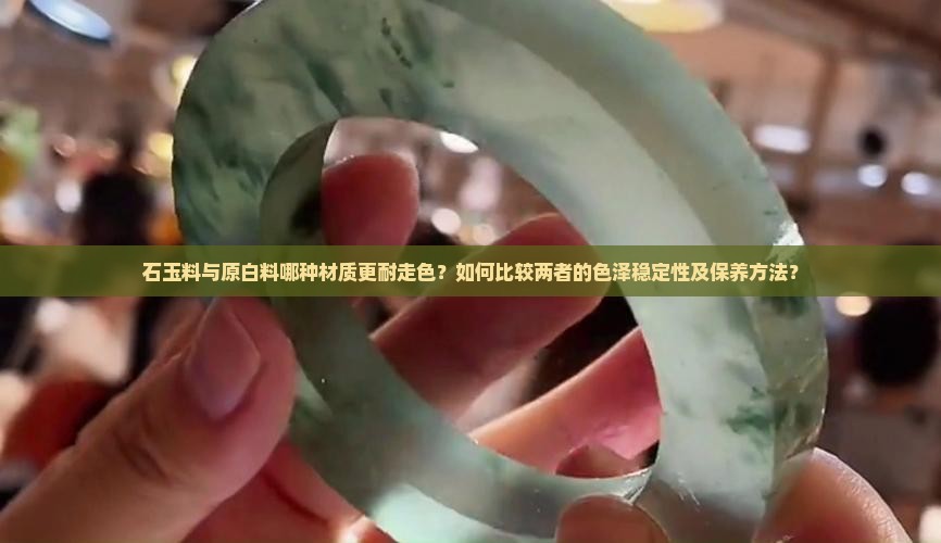 石玉料与原白料哪种材质更耐走色？如何比较两者的色泽稳定性及保养方法？
