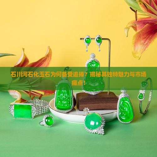 石川河石化玉石为何备受追捧？揭秘其独特魅力与市场痛点！