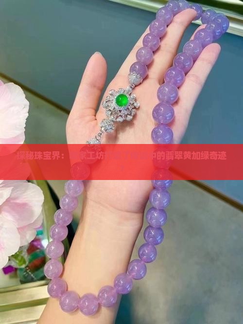 探秘珠宝界：哪家工坊打造了传说中的翡翠黄加绿奇迹？