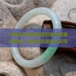 为何龙石种翡翠原石备受收藏界追捧？揭开其投资痛点和市场热点之谜！