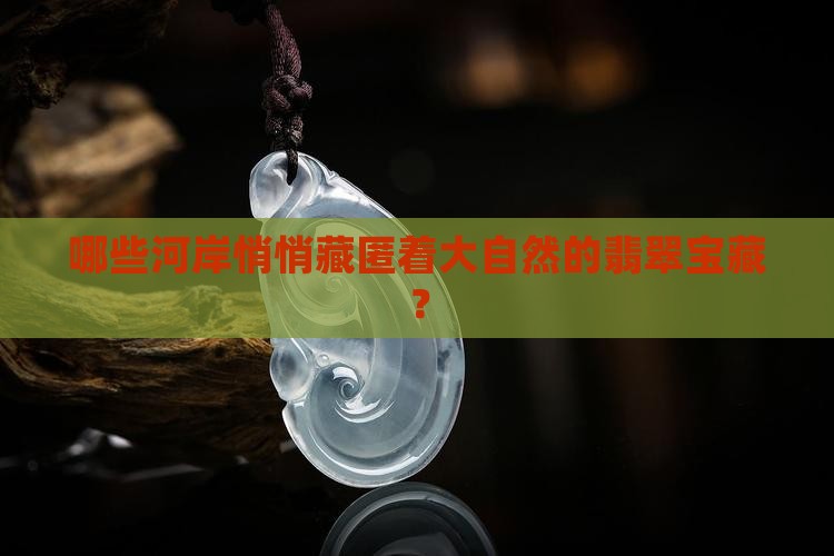 哪些河岸悄悄藏匿着大自然的翡翠宝藏？