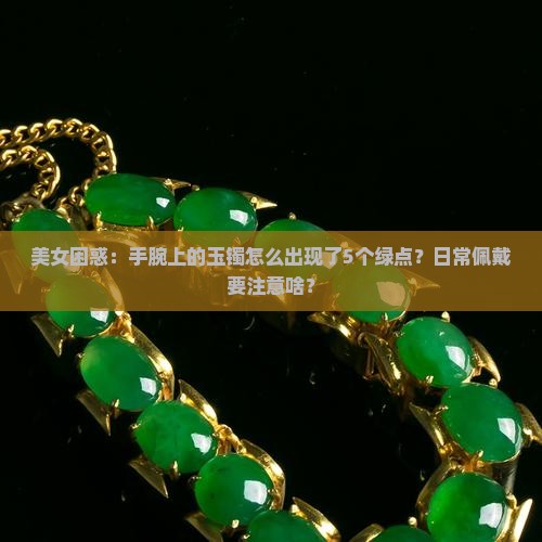 美女困惑：手腕上的玉镯怎么出现了5个绿点？日常佩戴要注意啥？