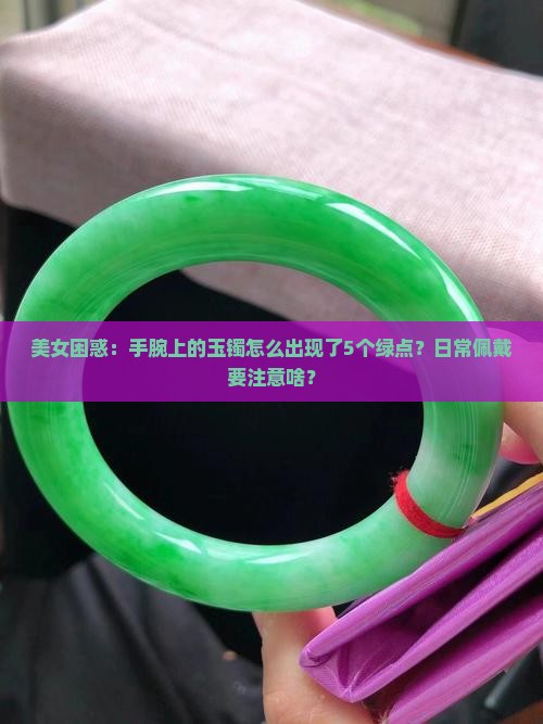 美女困惑：手腕上的玉镯怎么出现了5个绿点？日常佩戴要注意啥？