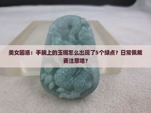 美女困惑：手腕上的玉镯怎么出现了5个绿点？日常佩戴要注意啥？