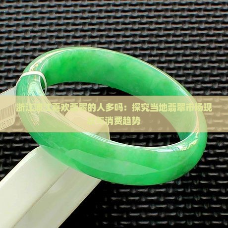 浙江浦江喜欢翡翠的人多吗：探究当地翡翠市场现状与消费趋势