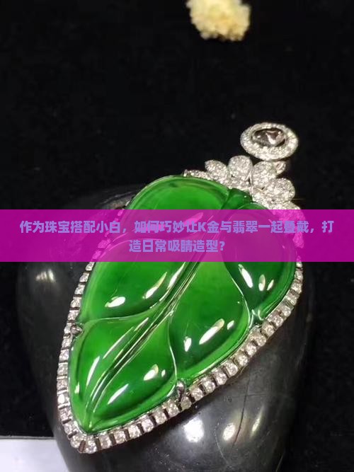 作为珠宝搭配小白，如何巧妙让K金与翡翠一起叠戴，打造日常吸睛造型？