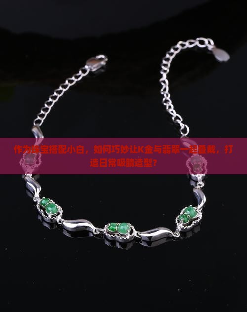 作为珠宝搭配小白，如何巧妙让K金与翡翠一起叠戴，打造日常吸睛造型？